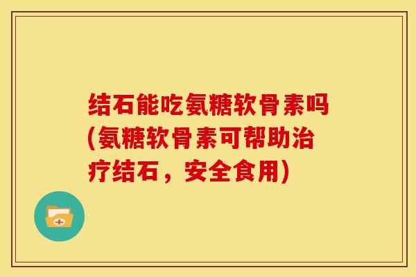 结石能吃氨糖软骨素吗(氨糖软骨素可帮助治疗结石,安全食用)-第1张图片-关节骑士 结石能吃氨糖软骨素吗(氨糖软骨素可帮助治疗结石,安全食用)-第1张图片-关节骑士