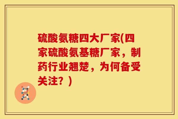 硫酸氨糖四大厂家(四家硫酸氨基糖厂家，制药行业翘楚，为何备受关注？)-第1张图片-关节骑士