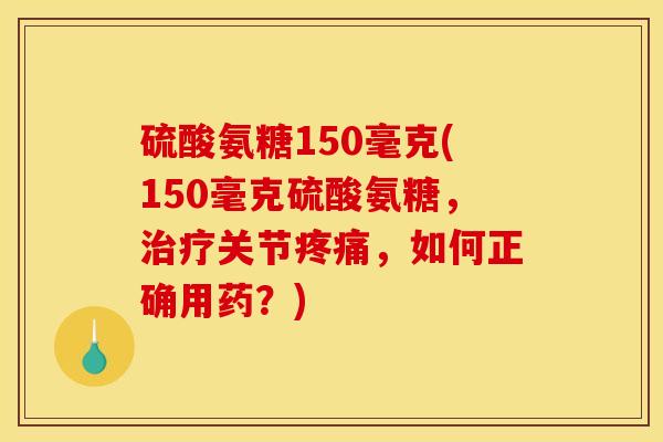 硫酸氨糖150毫克(150毫克硫酸氨糖，治疗关节疼痛，如何正确用药？)