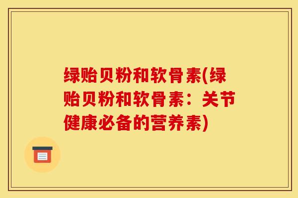 绿贻贝粉和软骨素(绿贻贝粉和软骨素：关节健康必备的营养素)