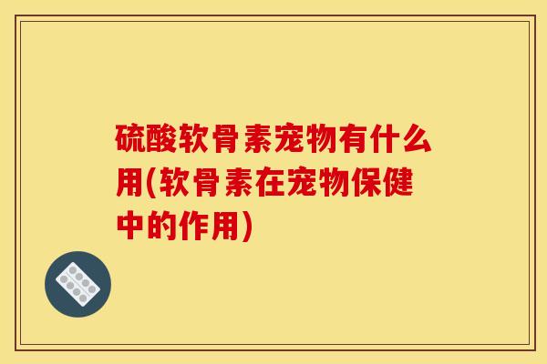 硫酸软骨素宠物有什么用(软骨素在宠物保健中的作用)