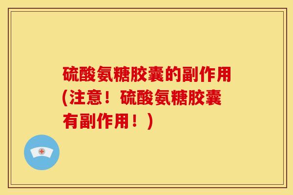 硫酸氨糖胶囊的副作用(注意！硫酸氨糖胶囊有副作用！)