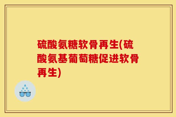 硫酸氨糖软骨再生(硫酸氨基葡萄糖促进软骨再生)