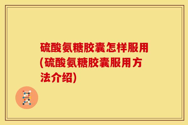 硫酸氨糖胶囊怎样服用(硫酸氨糖胶囊服用方法介绍)