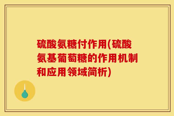 硫酸氨糖付作用(硫酸氨基葡萄糖的作用机制和应用领域简析)