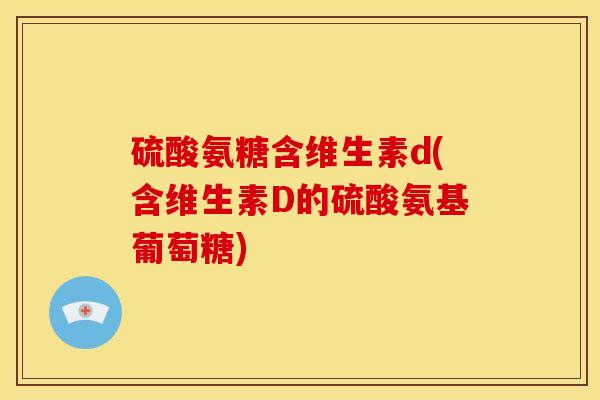 硫酸氨糖含维生素d(含维生素D的硫酸氨基葡萄糖)-第1张图片-关节骑士