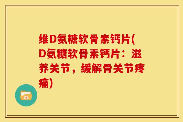 维D氨糖软骨素钙片(D氨糖软骨素钙片：滋养关节，缓解骨关节疼痛)