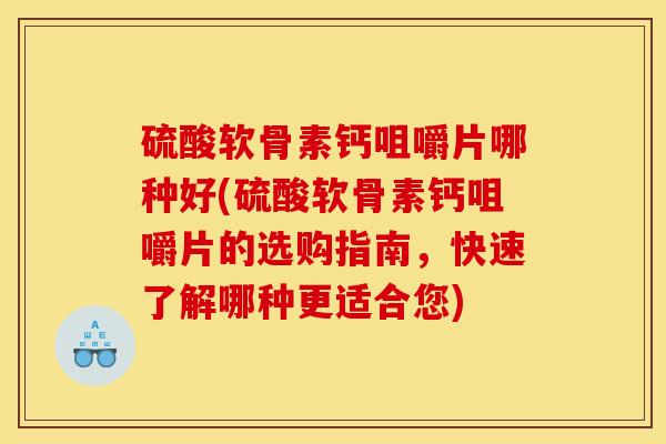 硫酸软骨素钙咀嚼片哪种好(硫酸软骨素钙咀嚼片的选购指南，快速了解哪种更适合您)