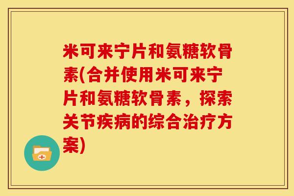 米可来宁片和氨糖软骨素(合并使用米可来宁片和氨糖软骨素，探索关节疾病的综合治疗方案)
