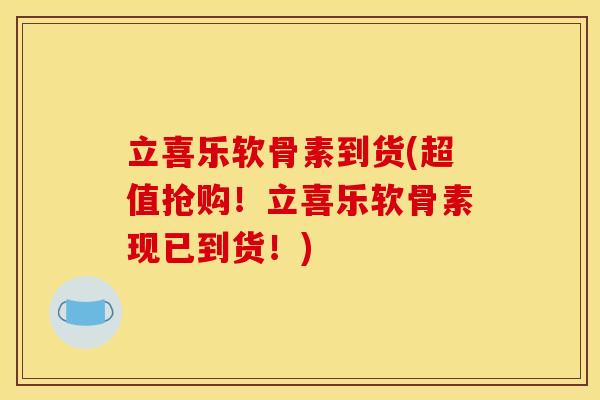 立喜乐软骨素到货(超值抢购！立喜乐软骨素现已到货！)