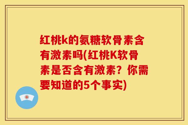 红桃k的氨糖软骨素含有激素吗(红桃K软骨素是否含有激素？你需要知道的5个事实)