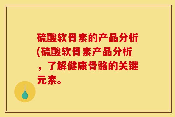硫酸软骨素的产品分析(硫酸软骨素产品分析，了解健康骨骼的关键元素。