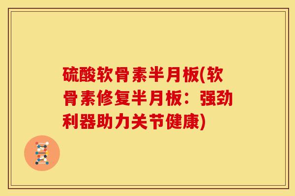 硫酸软骨素半月板(软骨素修复半月板：强劲利器助力关节健康)