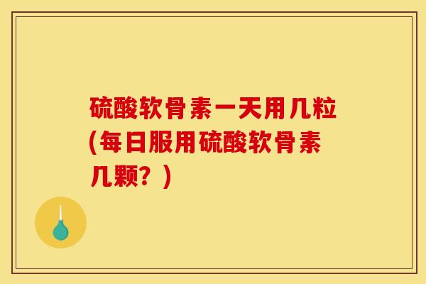 硫酸软骨素一天用几粒(每日服用硫酸软骨素几颗？)
