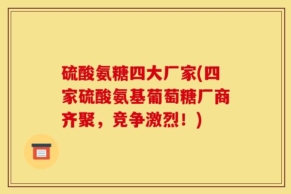 硫酸氨糖四大厂家(四家硫酸氨基葡萄糖厂商齐聚，竞争激烈！)