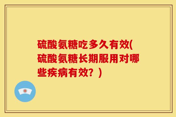 硫酸氨糖吃多久有效(硫酸氨糖长期服用对哪些疾病有效？)-第1张图片-关节骑士