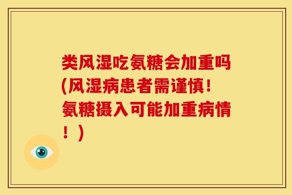 类风湿吃氨糖会加重吗(风湿病患者需谨慎！氨糖摄入可能加重病情！)