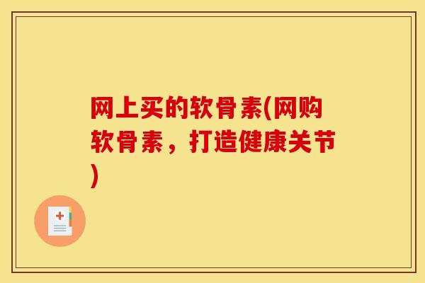 网上买的软骨素(网购软骨素，打造健康关节)