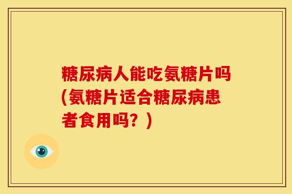 糖尿病人能吃氨糖片吗(氨糖片适合糖尿病患者食用吗？)