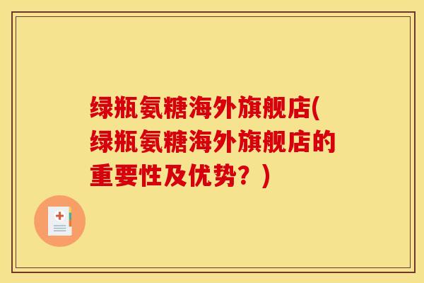 绿瓶氨糖海外旗舰店(绿瓶氨糖海外旗舰店的重要性及优势？)