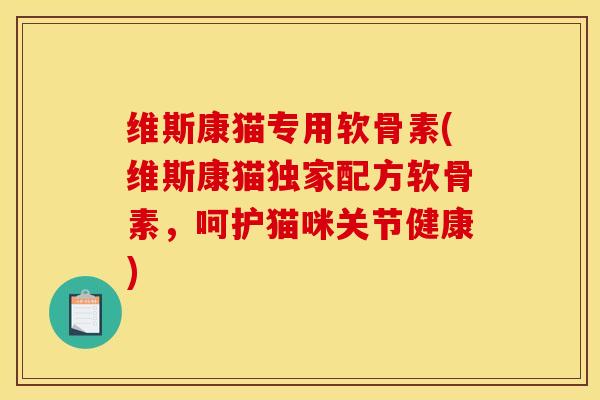 维斯康猫专用软骨素(维斯康猫独家配方软骨素，呵护猫咪关节健康)-第1张图片-关节骑士
