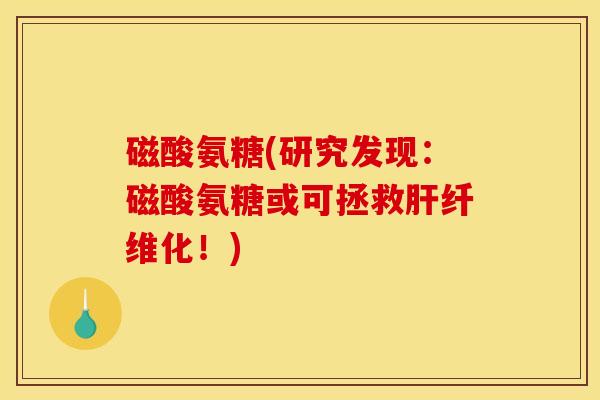 磁酸氨糖(研究发现：磁酸氨糖或可拯救肝纤维化！)