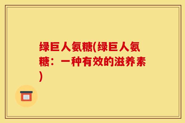 绿巨人氨糖(绿巨人氨糖：一种有效的滋养素)