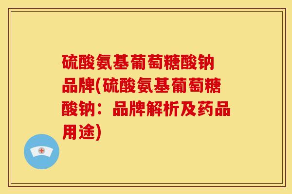 硫酸氨基葡萄糖酸钠 品牌(硫酸氨基葡萄糖酸钠：品牌解析及药品用途)