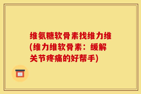 维氨糖软骨素找维力维(维力维软骨素：缓解关节疼痛的好帮手)