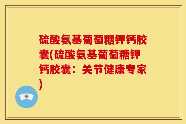 硫酸氨基葡萄糖钾钙胶囊(硫酸氨基葡萄糖钾钙胶囊:关节健康专家)-第1张图片-关节骑士 硫酸氨基葡萄糖钾钙胶囊(硫酸氨基葡萄糖钾钙胶囊:关节健康专家)-第1张图片-关节骑士