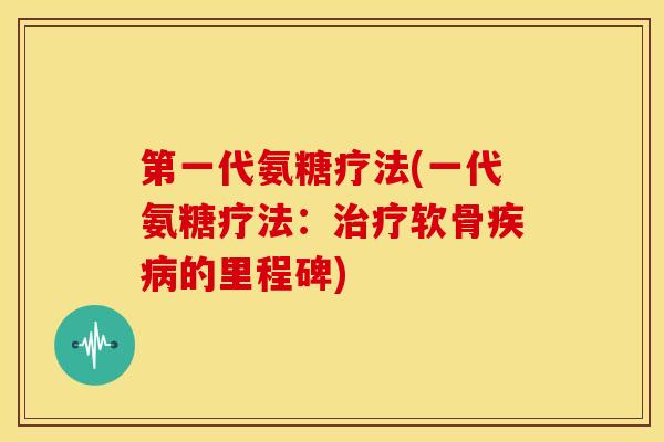 第一代氨糖疗法(一代氨糖疗法：治疗软骨疾病的里程碑)
