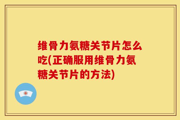 维骨力氨糖关节片怎么吃(正确服用维骨力氨糖关节片的方法)-第1张图片-关节骑士