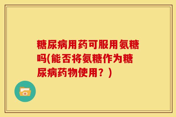糖尿病用药可服用氨糖吗(能否将氨糖作为糖尿病药物使用？)