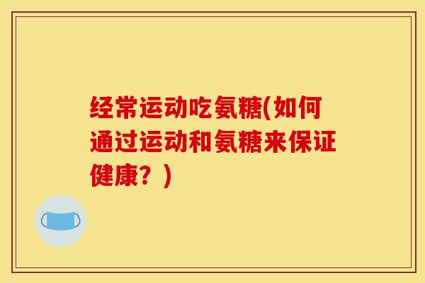 经常运动吃氨糖(如何通过运动和氨糖来保证健康？)