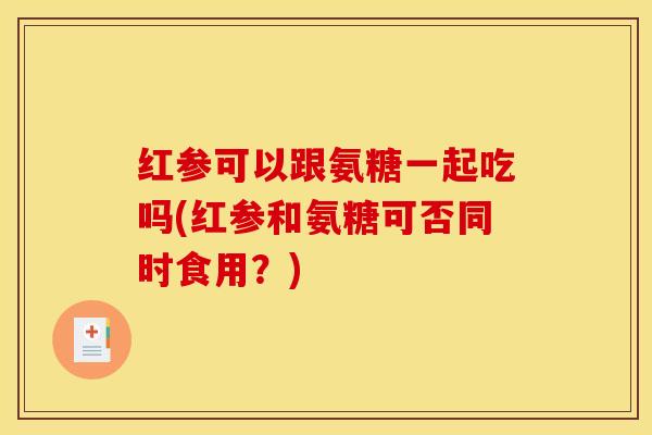 红参可以跟氨糖一起吃吗(红参和氨糖可否同时食用？)