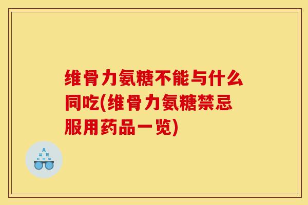 维骨力氨糖不能与什么同吃(维骨力氨糖禁忌服用药品一览)