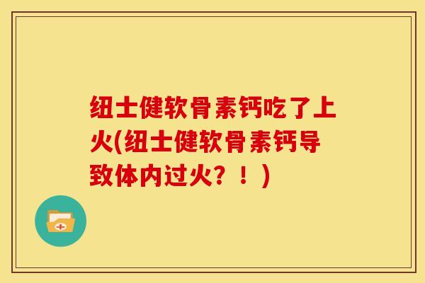 纽士健软骨素钙吃了上火(纽士健软骨素钙导致体内过火？！)