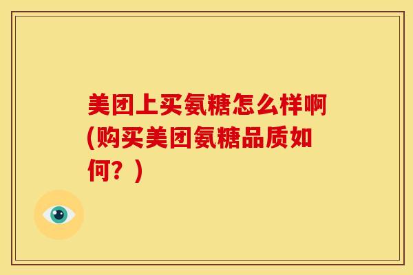美团上买氨糖怎么样啊(购买美团氨糖品质如何？)