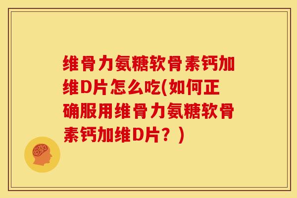 维骨力氨糖软骨素钙加维D片怎么吃(如何正确服用维骨力氨糖软骨素钙加维D片？)
