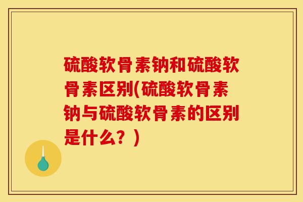 硫酸软骨素钠和硫酸软骨素区别(硫酸软骨素钠与硫酸软骨素的区别是什么？)