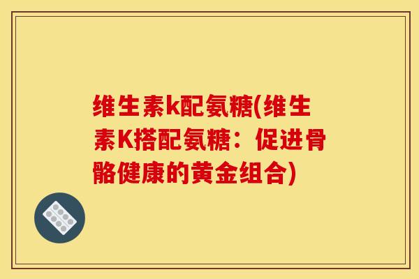 维生素k配氨糖(维生素K搭配氨糖：促进骨骼健康的黄金组合)-第1张图片-关节骑士