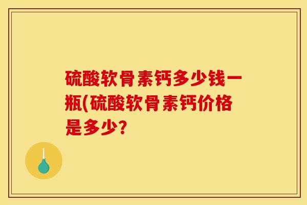 硫酸软骨素钙多少钱一瓶(硫酸软骨素钙价格是多少？-第1张图片-关节骑士