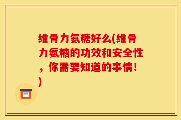 维骨力氨糖好么(维骨力氨糖的功效和安全性，你需要知道的事情！)