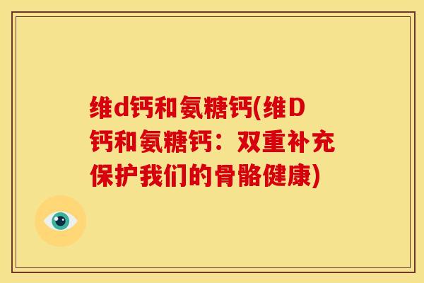 维d钙和氨糖钙(维D钙和氨糖钙：双重补充保护我们的骨骼健康)-第1张图片-关节骑士