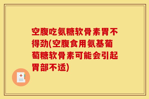 空腹吃氨糖软骨素胃不得劲(空腹食用氨基葡萄糖软骨素可能会引起胃部不适)-第1张图片-关节骑士