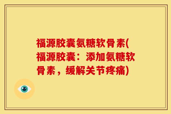 福源胶囊氨糖软骨素(福源胶囊：添加氨糖软骨素，缓解关节疼痛)-第1张图片-关节骑士