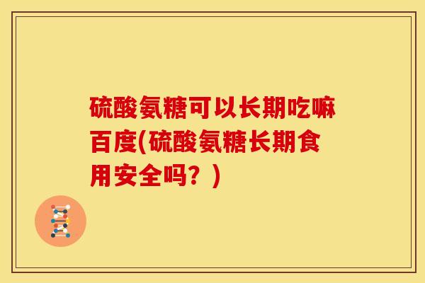 硫酸氨糖可以长期吃嘛百度(硫酸氨糖长期食用安全吗?)-第1张图片-关节骑士 硫酸氨糖可以长期吃嘛百度(硫酸氨糖长期食用安全吗?)-第1张图片-关节骑士