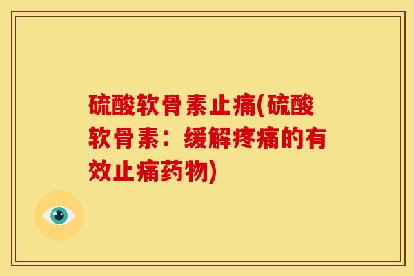 硫酸软骨素止痛(硫酸软骨素：缓解疼痛的有效止痛药物)