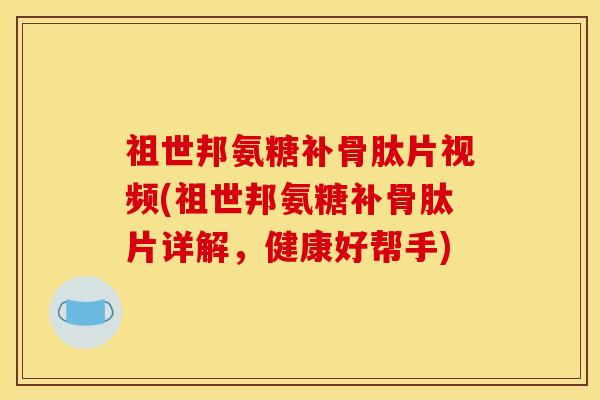 祖世邦氨糖补骨肽片视频(祖世邦氨糖补骨肽片详解，健康好帮手)
