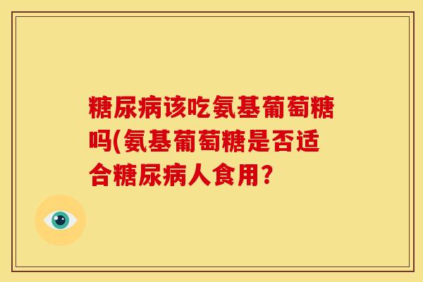 糖尿病该吃氨基葡萄糖吗(氨基葡萄糖是否适合糖尿病人食用？